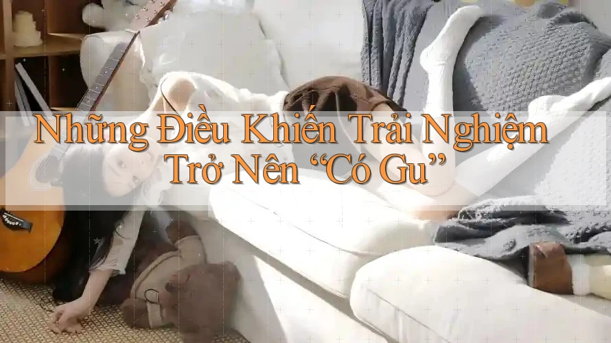 Những Điều Khiến Trải Nghiệm Trở Nên “Có Gu”