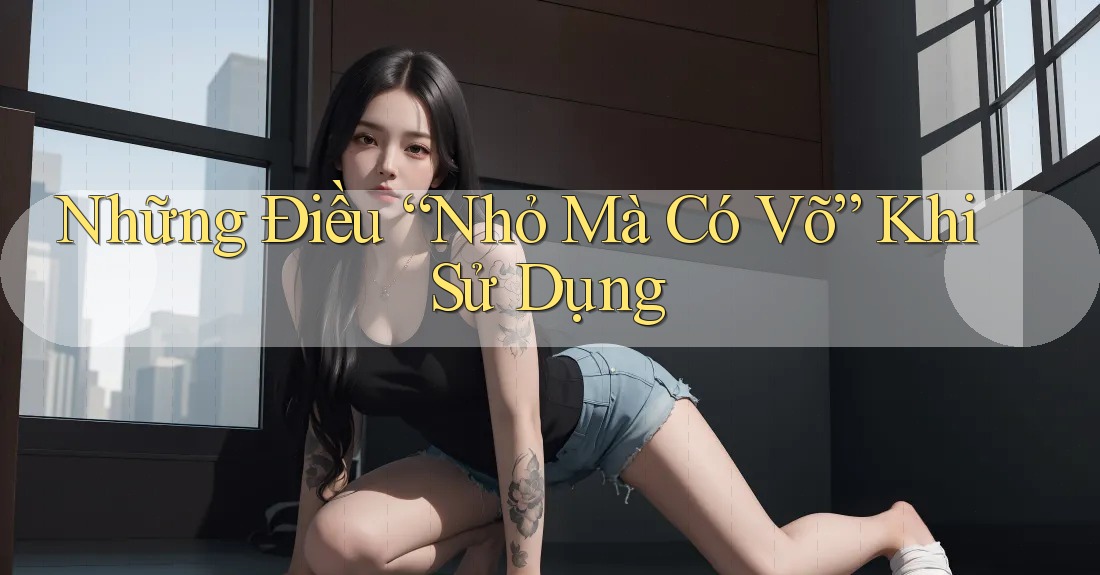 Những Điều “Nhỏ Mà Có Võ” Khi Sử Dụng