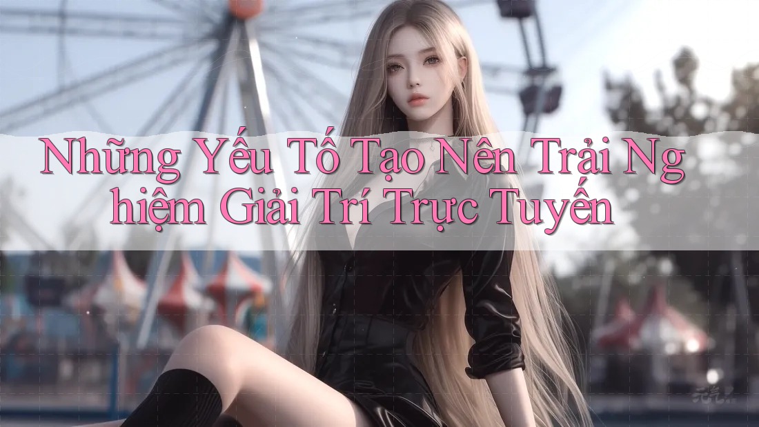 Những Yếu Tố Tạo Nên Trải Nghiệm Giải Trí Trực Tuyến Những Yếu Tố Tạo Nên Trải Nghiệm Giải Trí Trực Tuyến