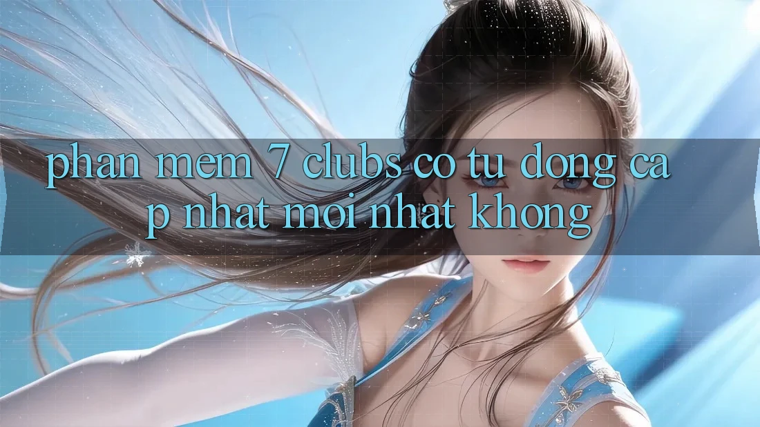 Phần mềm 7 clubs có tự động cập nhật mới nhất không?