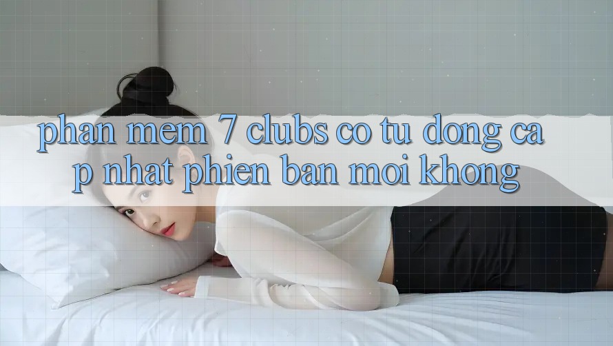 Phần mềm 7 clubs có tự động cập nhật phiên bản mới không?