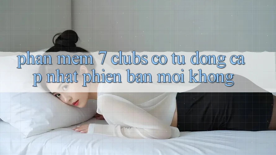 Phần mềm 7 clubs có tự động cập nhật phiên bản mới không?