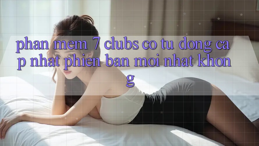 Phần mềm 7 clubs có tự động cập nhật phiên bản mới nhất không?