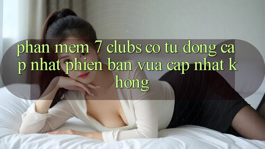 Phần mềm 7 clubs có tự động cập nhật phiên bản vừa cập nhật không?