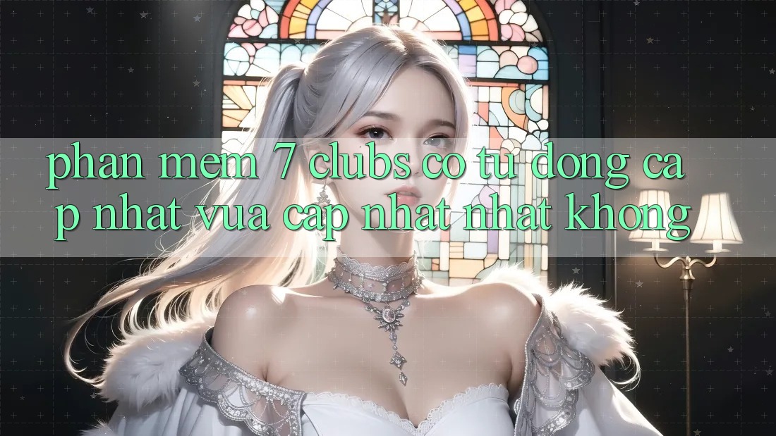 Phần mềm 7 clubs có tự động cập nhật vừa cập nhật nhất không?