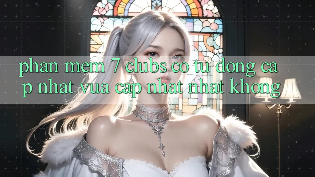 Phần mềm 7 clubs có tự động cập nhật vừa cập nhật nhất không? Phần mềm 7 clubs có tự động cập nhật vừa cập nhật nhất không?