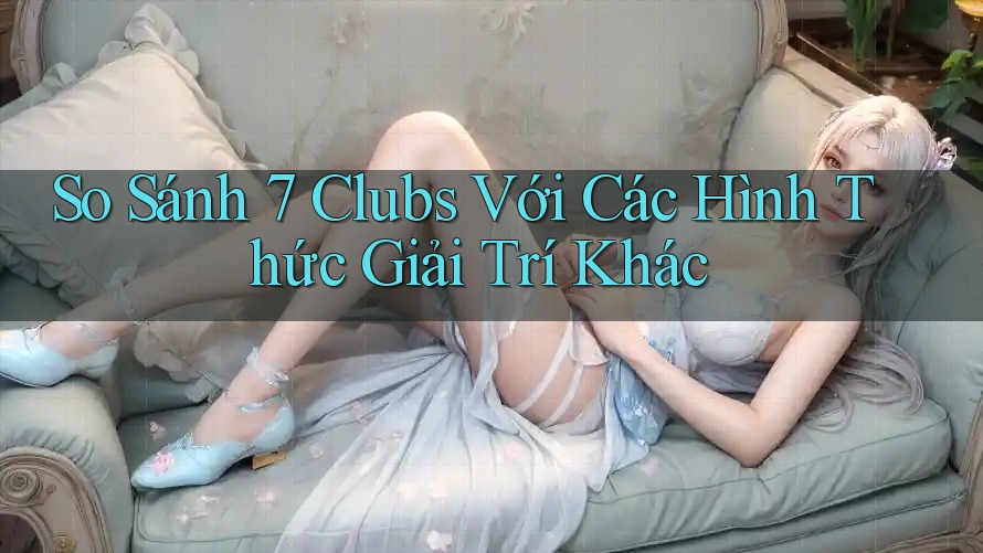 So Sánh 7 Clubs Với Các Hình Thức Giải Trí Khác