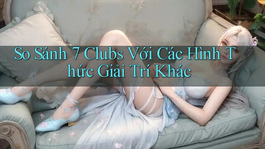 So Sánh 7 Clubs Với Các Hình Thức Giải Trí Khác