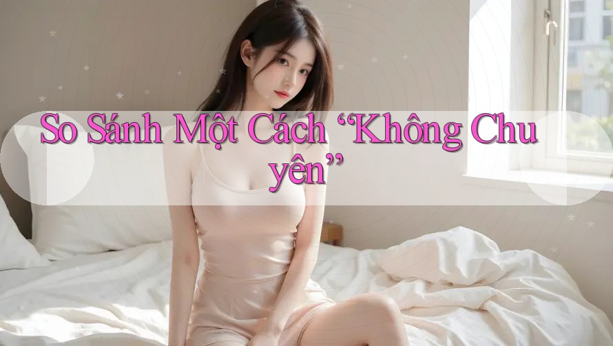 So Sánh Một Cách “Không Chuyên”