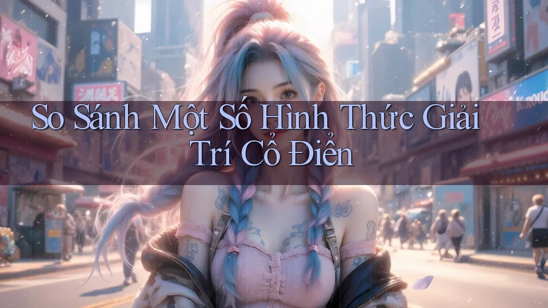 So Sánh Một Số Hình Thức Giải Trí Cổ Điển