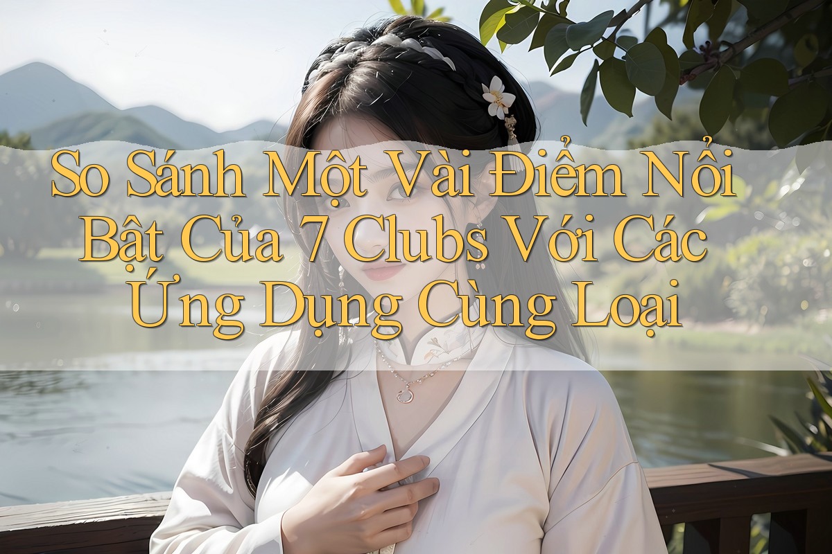 So Sánh Một Vài Điểm Nổi Bật Của 7 Clubs Với Các Ứng Dụng Cùng Loại