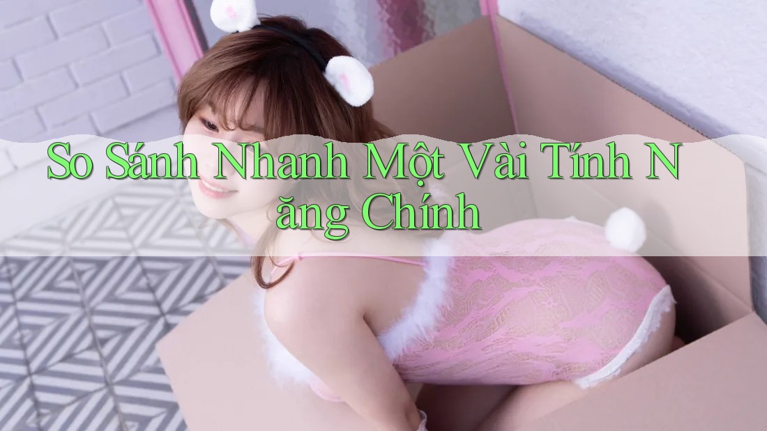 So Sánh Nhanh Một Vài Tính Năng Chính