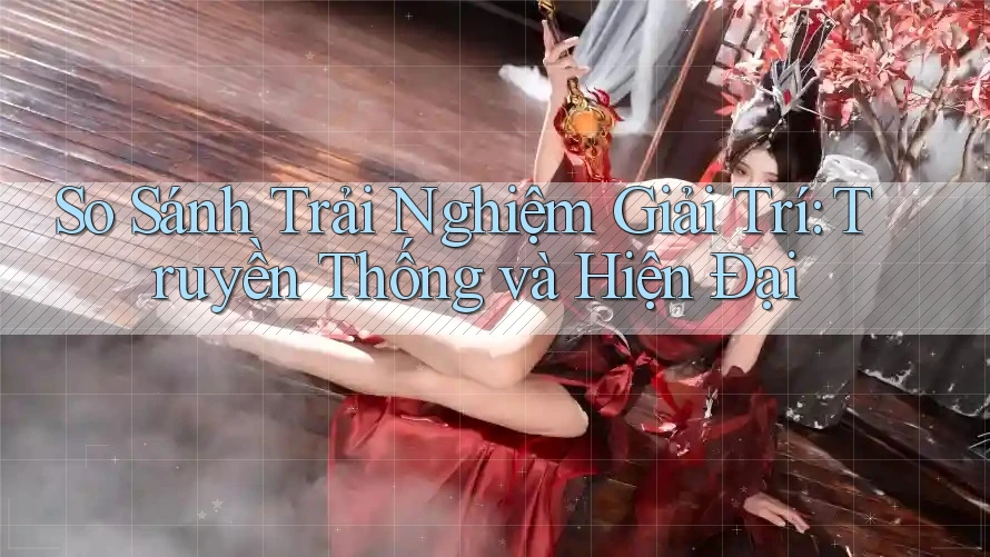 So Sánh Trải Nghiệm Giải Trí: Truyền Thống và Hiện Đại