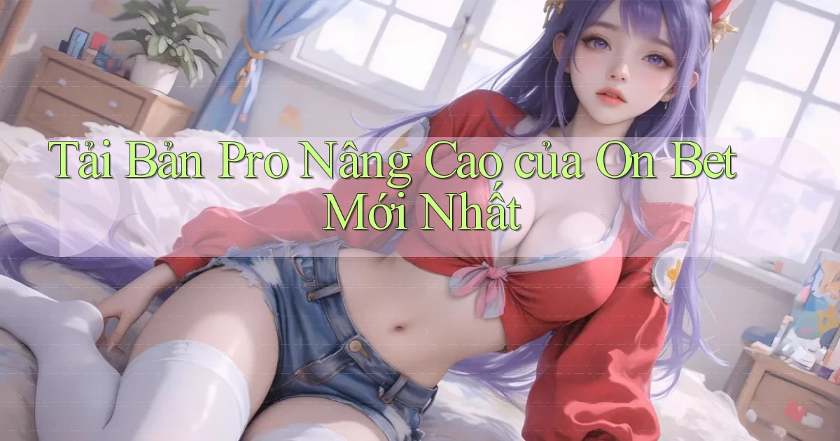 tải bản pro nâng cao của on bet mới nhất
