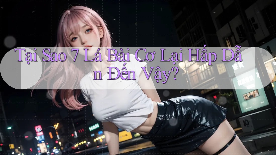 Tại Sao 7 Lá Bài Cơ Lại Hấp Dẫn Đến Vậy?
