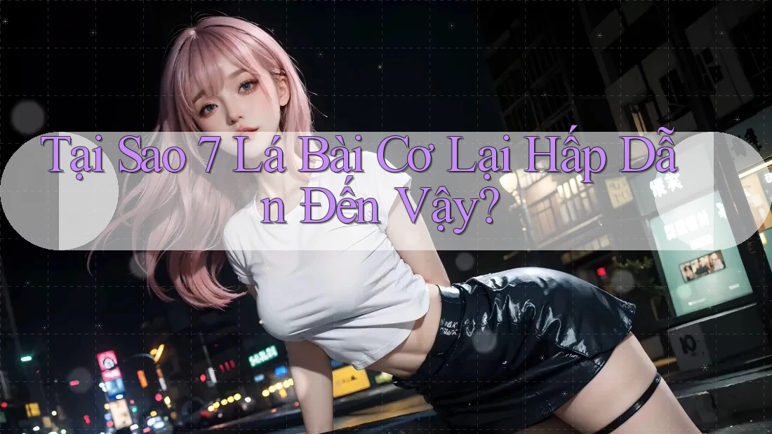 Tại Sao 7 Lá Bài Cơ Lại Hấp Dẫn Đến Vậy?
