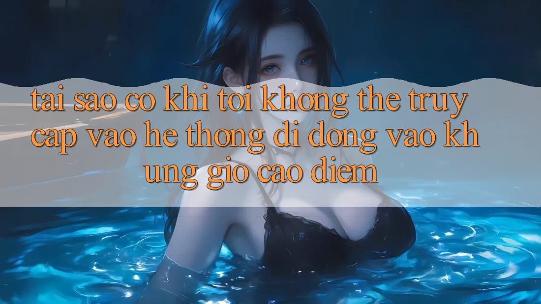 Tại sao có khi tôi không thể truy cập vào hệ thống di động vào khung giờ cao điểm?