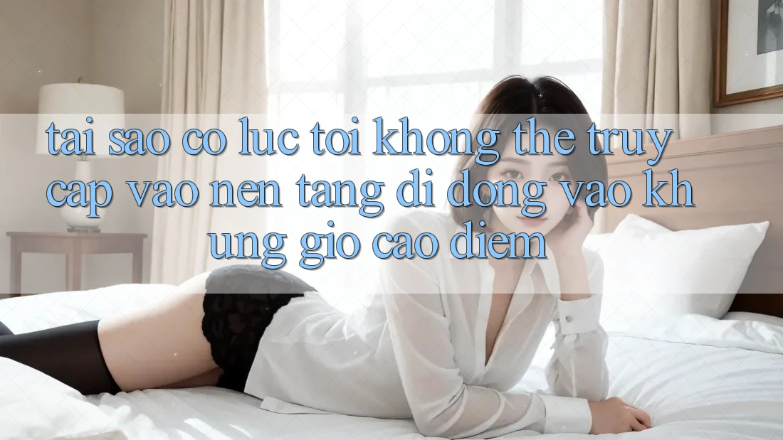 Tại sao có lúc tôi không thể truy cập vào nền tảng di động vào khung giờ cao điểm? Tại sao có lúc tôi không thể truy cập vào nền tảng di động vào khung giờ cao điểm?