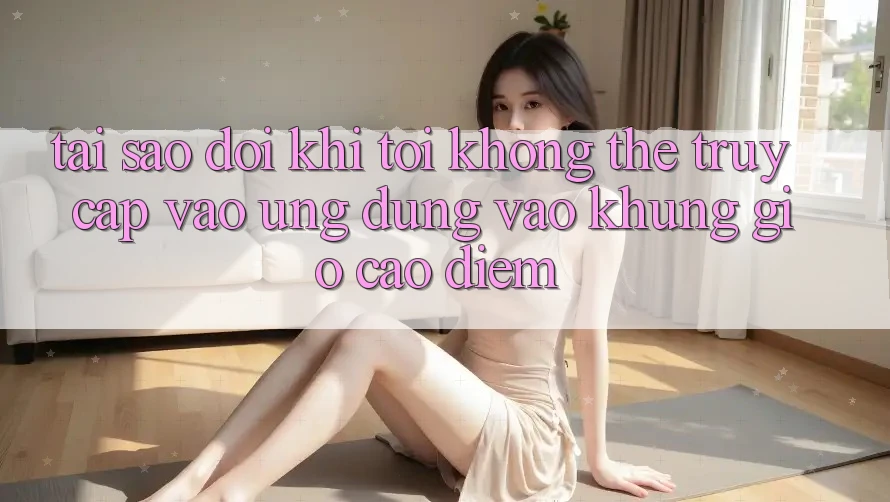 Tại sao đôi khi tôi không thể truy cập vào ứng dụng vào khung giờ cao điểm?