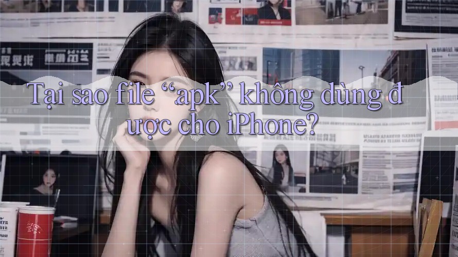 Tại sao file “. apk” không dùng được cho iPhone?