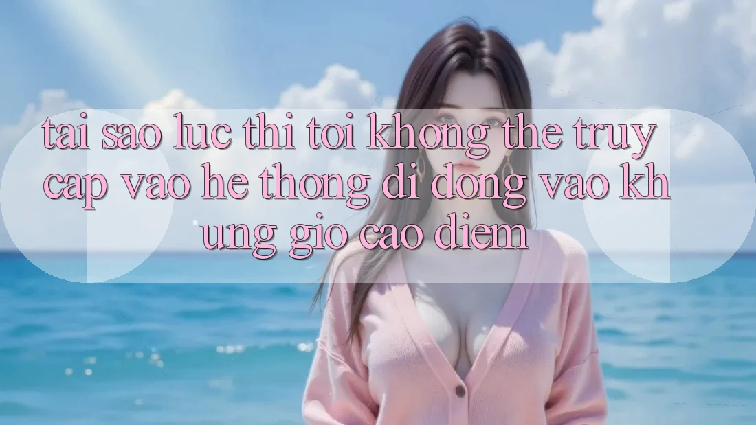 Tại sao lúc thì tôi không thể truy cập vào hệ thống di động vào khung giờ cao điểm? Tại sao lúc thì tôi không thể truy cập vào hệ thống di động vào khung giờ cao điểm?