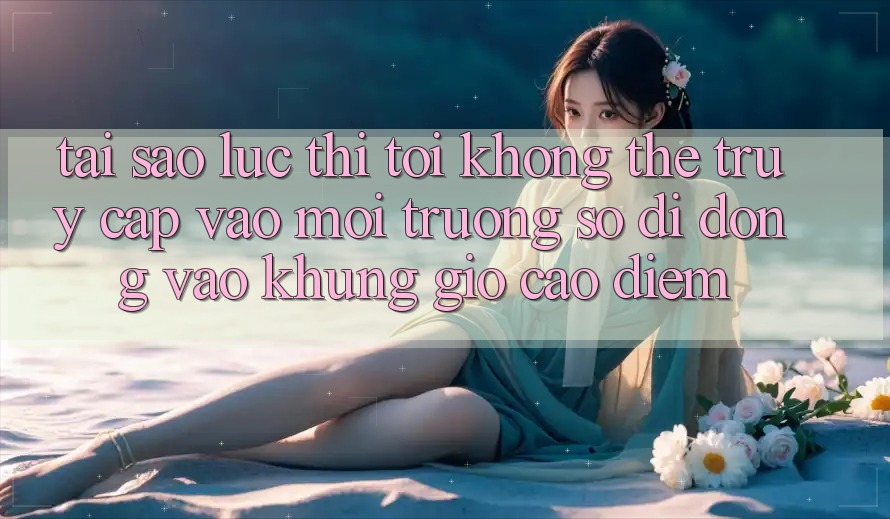 Tại sao lúc thì tôi không thể truy cập vào môi trường số di động vào khung giờ cao điểm?