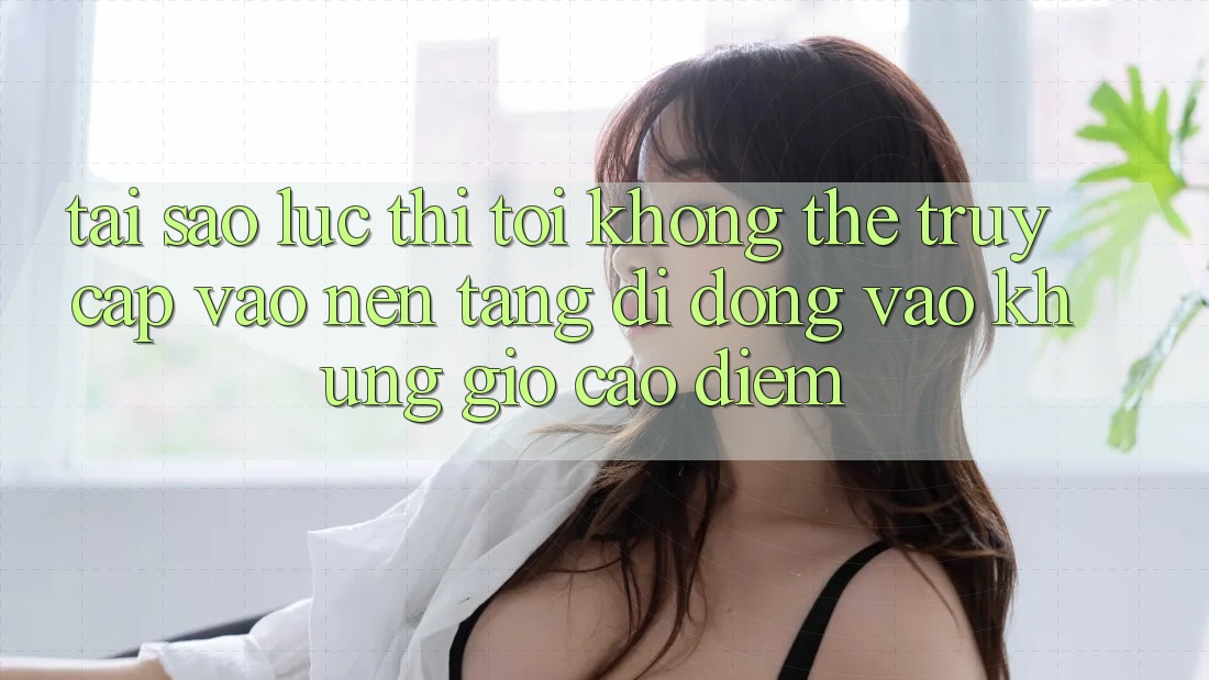 Tại sao lúc thì tôi không thể truy cập vào nền tảng di động vào khung giờ cao điểm?