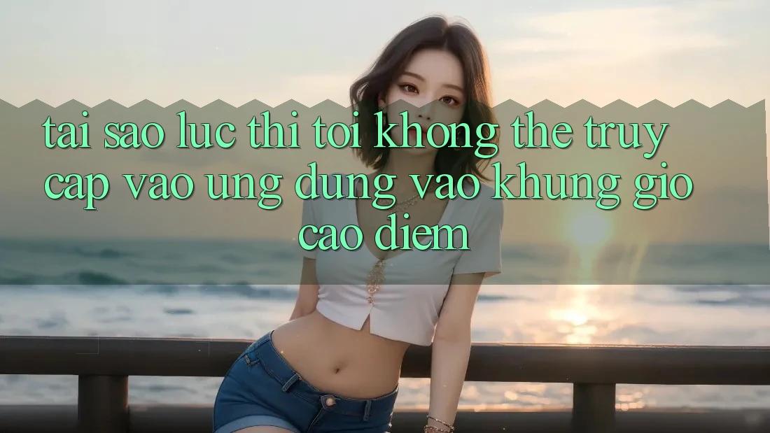 Tại sao lúc thì tôi không thể truy cập vào ứng dụng vào khung giờ cao điểm?