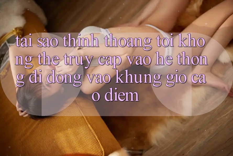 Tại sao thỉnh thoảng tôi không thể truy cập vào hệ thống di động vào khung giờ cao điểm?