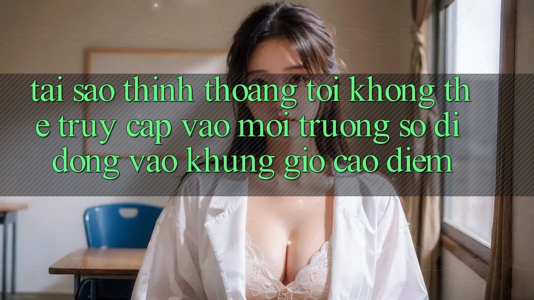 Tại sao thỉnh thoảng tôi không thể truy cập vào môi trường số di động vào khung giờ cao điểm?