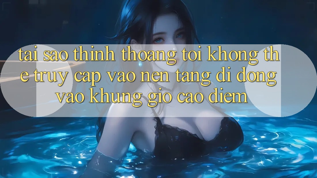 Tại sao thỉnh thoảng tôi không thể truy cập vào nền tảng di động vào khung giờ cao điểm?