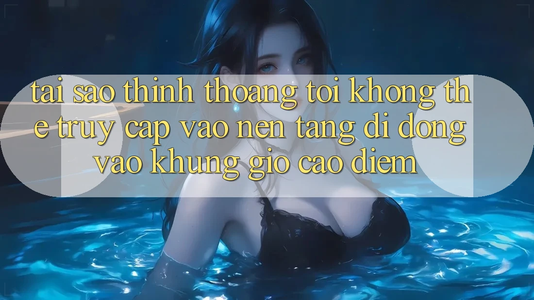 Tại sao thỉnh thoảng tôi không thể truy cập vào nền tảng di động vào khung giờ cao điểm?