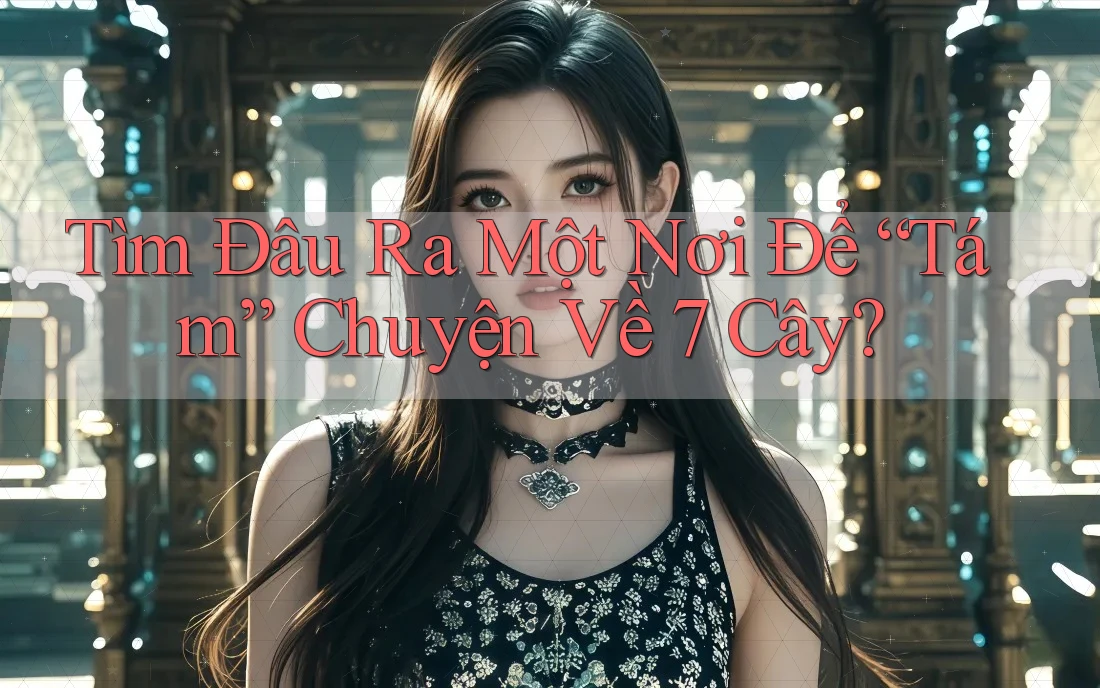 Tìm Đâu Ra Một Nơi Để “Tám” Chuyện Về 7 Cây?