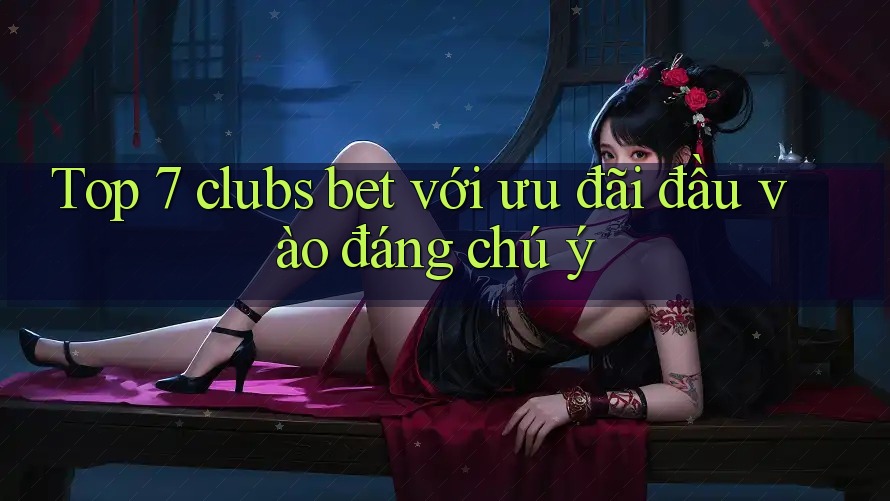 Top 7 clubs bet với ưu đãi đầu vào đáng chú ý