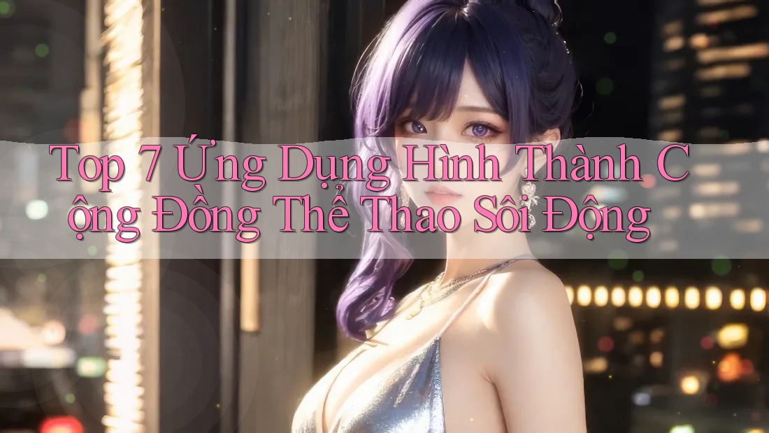 Top 7 Ứng Dụng Hình Thành Cộng Đồng Thể Thao Sôi Động