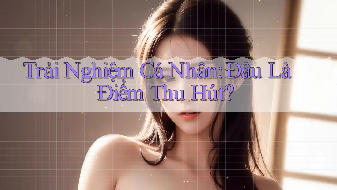 Trải Nghiệm Cá Nhân: Đâu Là Điểm Thu Hút? Trải Nghiệm Cá Nhân: Đâu Là Điểm Thu Hút?