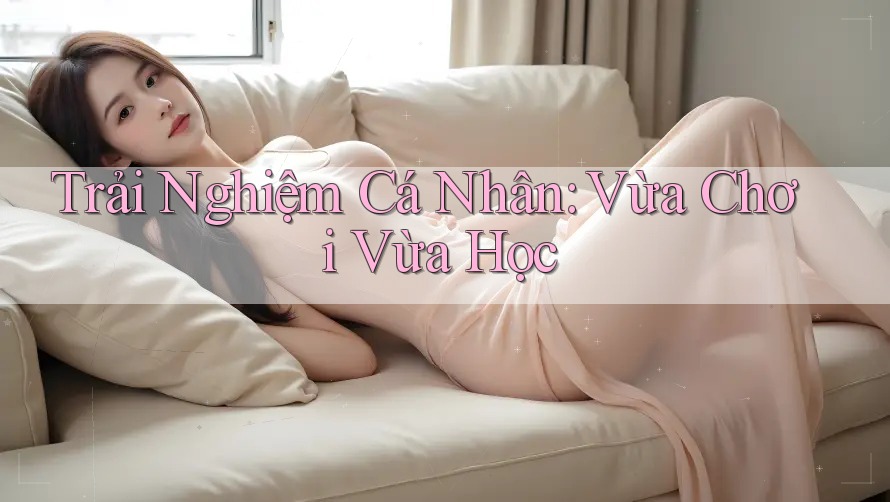 Trải Nghiệm Cá Nhân: Vừa Chơi Vừa Học