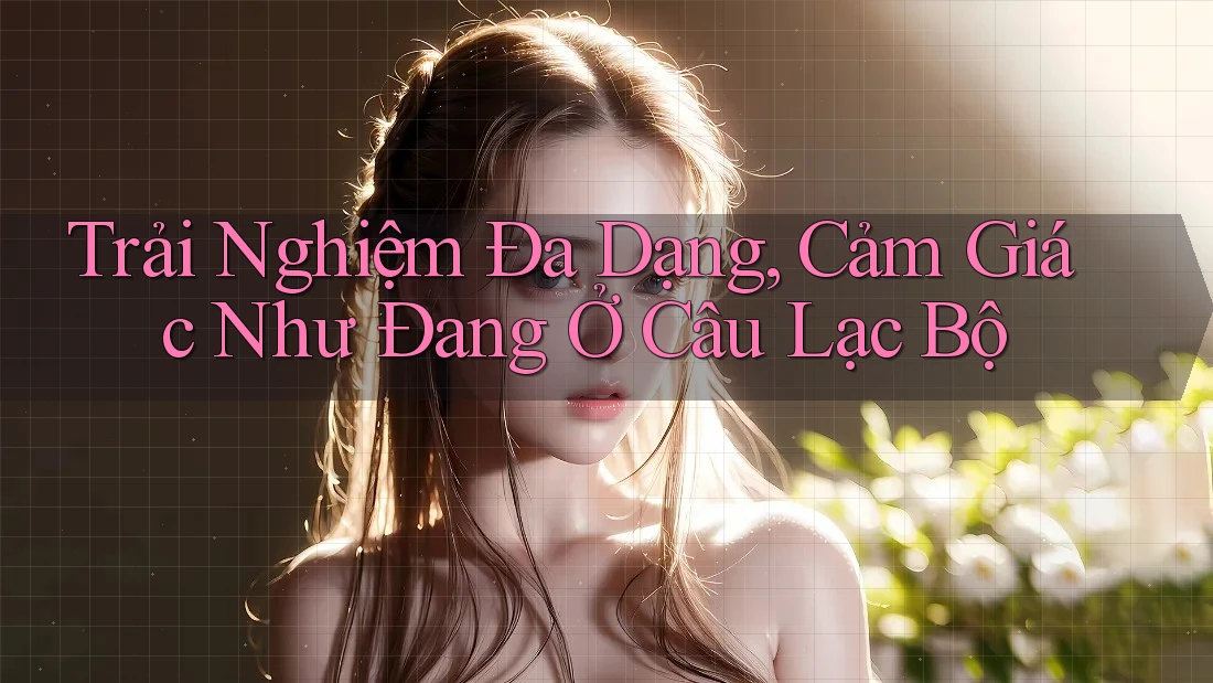Trải Nghiệm Đa Dạng, Cảm Giác Như Đang Ở Câu Lạc Bộ