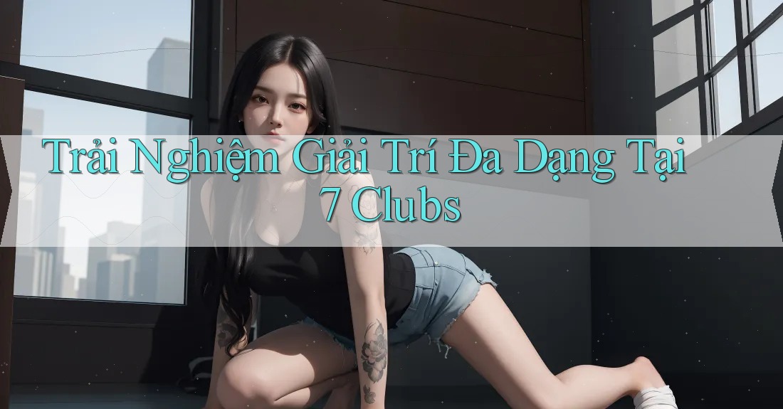 Trải Nghiệm Giải Trí Đa Dạng Tại 7 Clubs