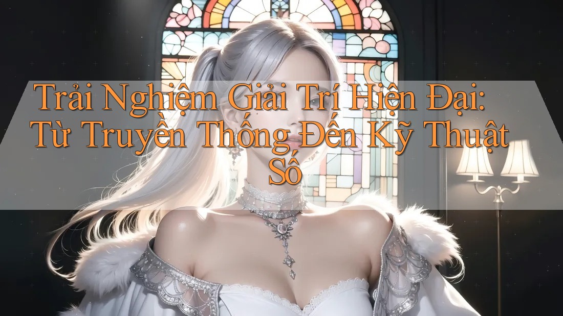 Trải Nghiệm Giải Trí Hiện Đại: Từ Truyền Thống Đến Kỹ Thuật Số