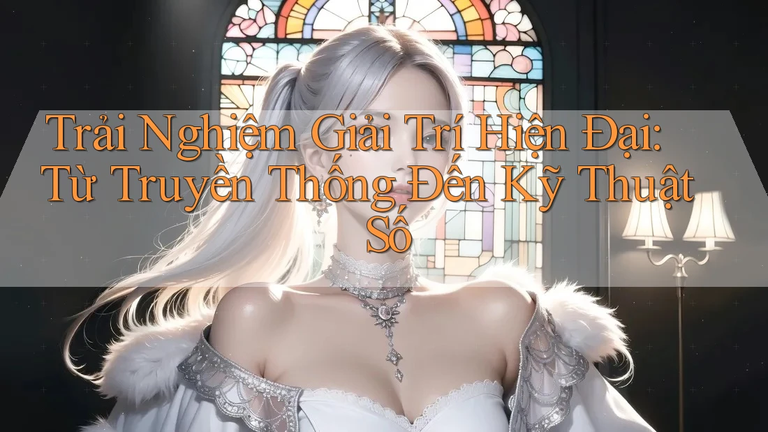 Trải Nghiệm Giải Trí Hiện Đại: Từ Truyền Thống Đến Kỹ Thuật Số