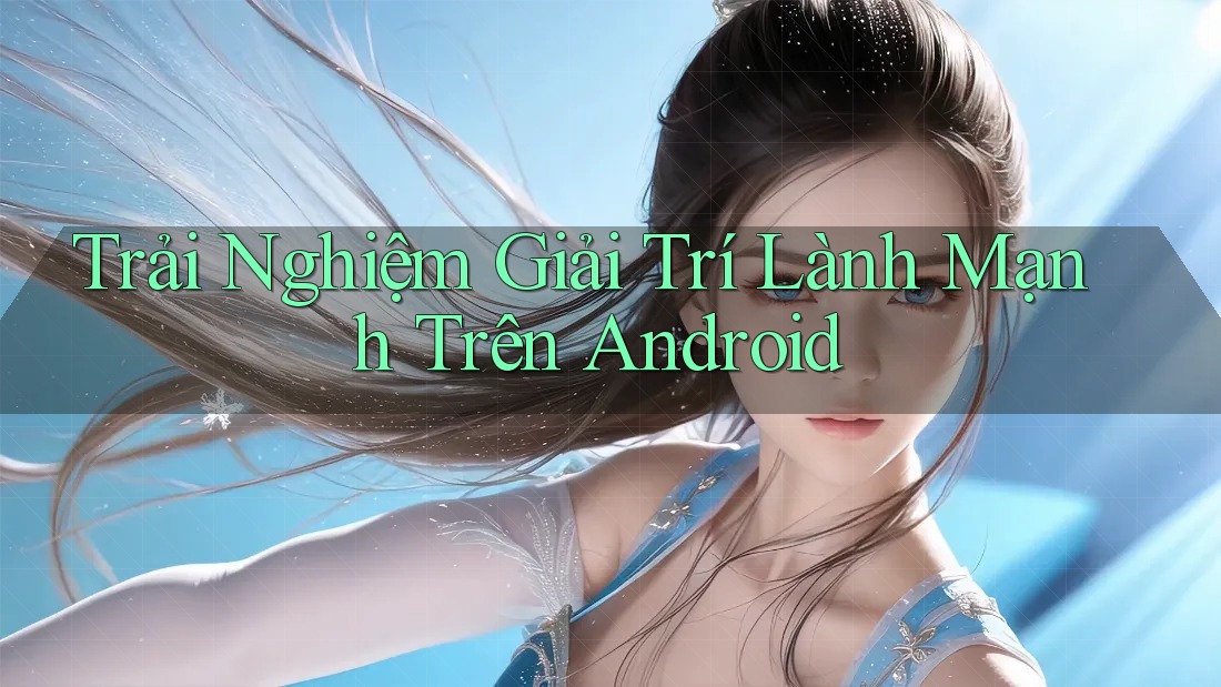 Trải Nghiệm Giải Trí Lành Mạnh Trên Android