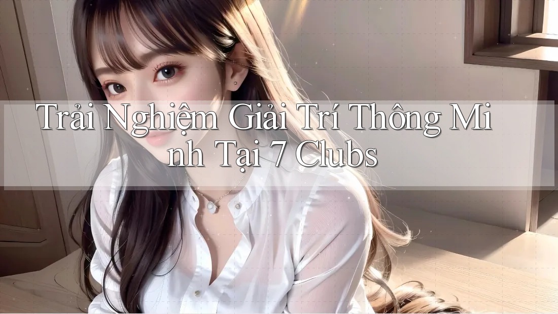Trải Nghiệm Giải Trí Thông Minh Tại 7 Clubs