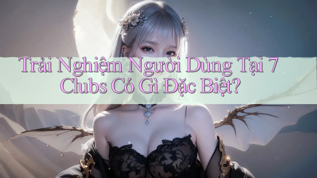 Trải Nghiệm Người Dùng Tại 7 Clubs Có Gì Đặc Biệt?