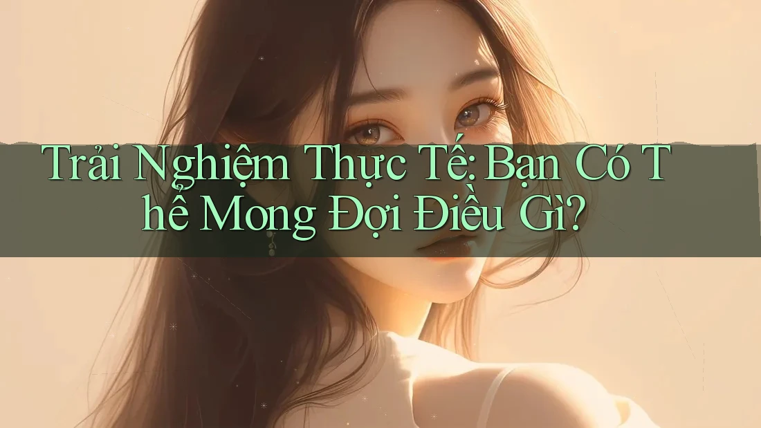 Trải Nghiệm Thực Tế: Bạn Có Thể Mong Đợi Điều Gì?