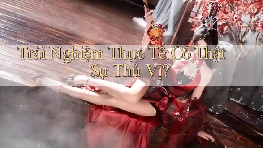 Trải Nghiệm Thực Tế: Có Thật Sự Thú Vị?