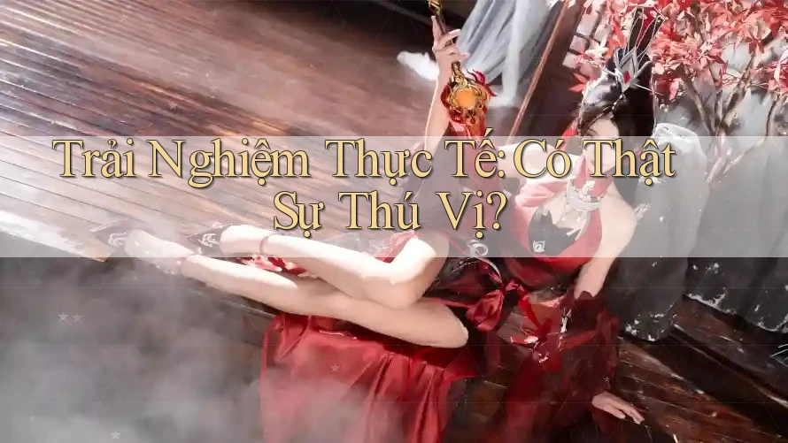 Trải Nghiệm Thực Tế: Có Thật Sự Thú Vị?