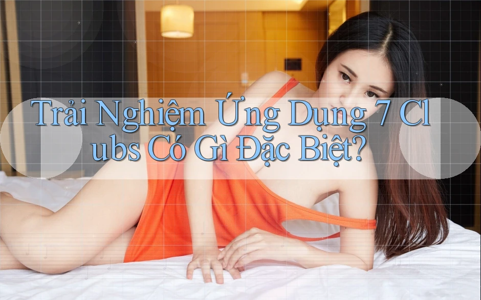 Trải Nghiệm Ứng Dụng 7 Clubs Có Gì Đặc Biệt?