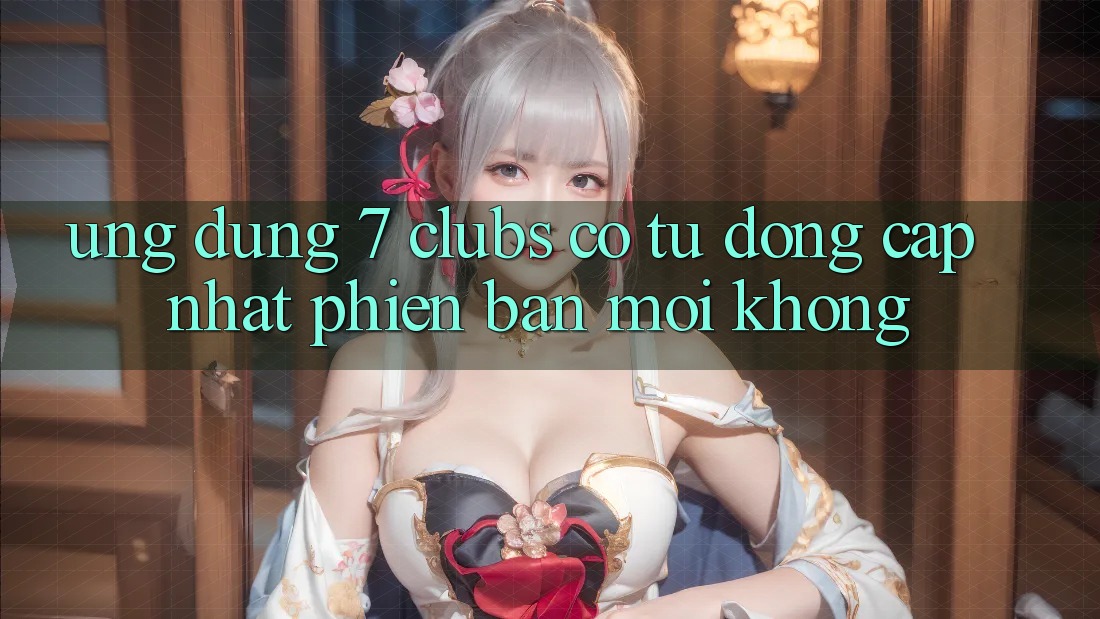 Ứng dụng 7 clubs có tự động cập nhật phiên bản mới không?