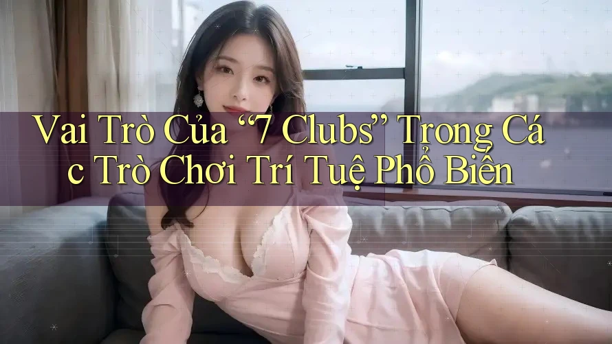 Vai Trò Của “7 Clubs” Trong Các Trò Chơi Trí Tuệ Phổ Biến
